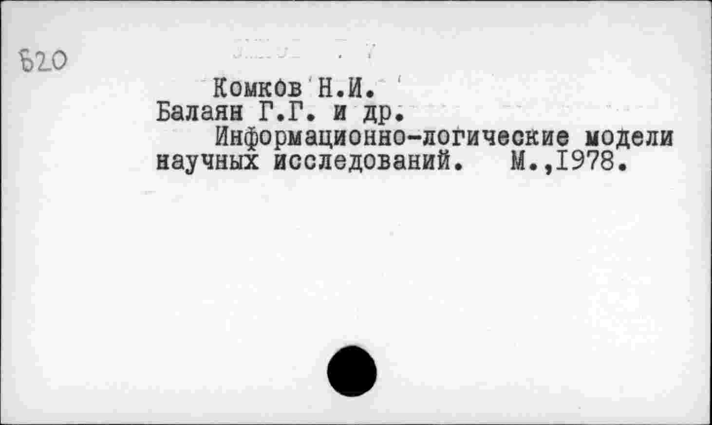 ﻿Ь2.0
Комков Н.И.
Балаян Г.Г. и др.
Информационно-логические модели научных исследований. М.,1978.